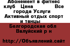 Абонемент в фитнес клуб › Цена ­ 23 000 - Все города Услуги » Активный отдых,спорт и танцы   . Белгородская обл.,Валуйский р-н